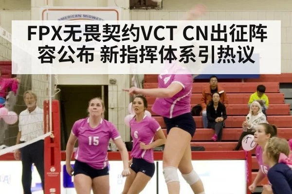 FPX无畏契约VCT CN出征阵容公布 新指挥体系引热议