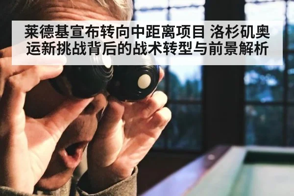 莱德基宣布转向中距离项目 洛杉矶奥运新挑战背后的战术转型与前景解析
