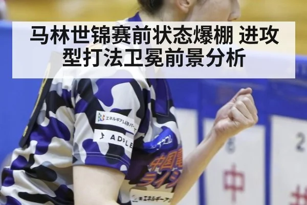 马林世锦赛前状态爆棚 进攻型打法卫冕前景分析