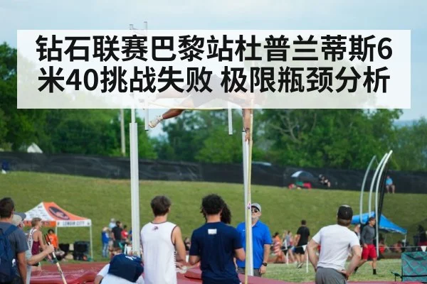 钻石联赛巴黎站杜普兰蒂斯6米40挑战失败 极限瓶颈分析