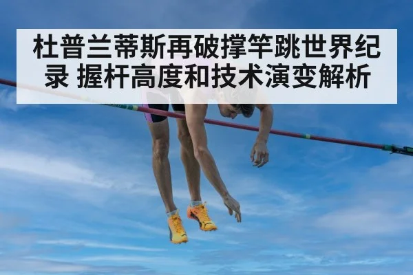 杜普兰蒂斯再破撑竿跳世界纪录 握杆高度和技术演变解析