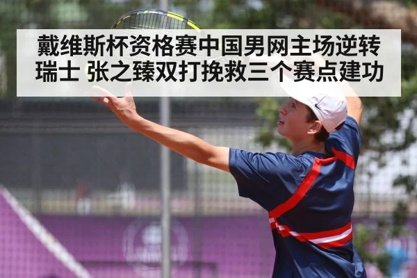 戴维斯杯资格赛中国男网主场逆转瑞士 张之臻双打挽救三个赛点建功